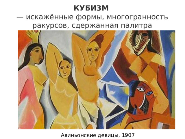 КУБИЗМ   — искажённые формы, многогранность ракурсов, сдержанная палитра Авиньонские девицы, 1907 