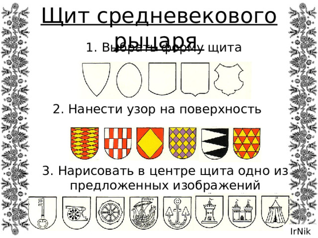 Щит средневекового рыцаря 1. Выбрать форму щита 2. Нанести узор на поверхность 3. Нарисовать в центре щита одно из предложенных изображений IrNik 