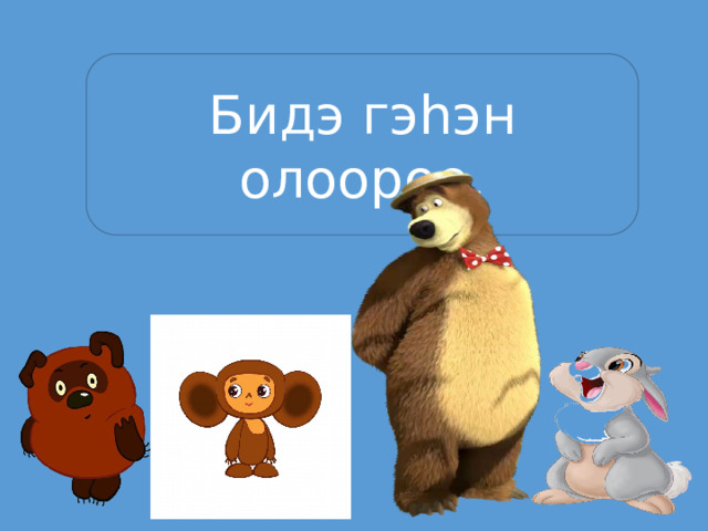Бидэ гэhэн олоороо.  