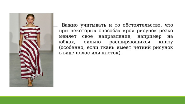 Важно учитывать и то обстоятельство, что при некоторых способах кроя рисунок резко меняет свое направление, например на юбках, сильно расширяющихся книзу (особенно, если ткань имеет четкий рисунок в виде полос или клеток). 