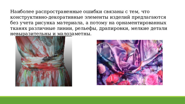 Наиболее распространенные ошибки связаны с тем, что конструктивно-декоративные элементы изделий предлагаются без учета рисунка материала, а потому на орнаментированных тканях различные линии, рельефы, драпировки, мелкие детали невыразительны и малозаметны. 