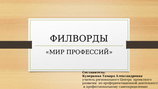 ФИЛВОРДЫ «МИР ПРОФЕССИЙ» Составитель: Куверкина Тамара Александровна учитель регионального Центра проектного развития по профориентационной деятельности и профессиональному самоопределению обучающихся с ОВЗ 