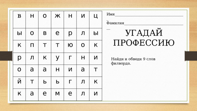 Имя______________________________________ Фамилия__________________________________ в н   ы к о о ж в р п о л т е н й т а р к и т а у ю к ц л г а н ь о ы е и ь н к г м а и е л т к л и УГАДАЙ ПРОФЕССИЮ Найди и обведи 9 слов филворда. 