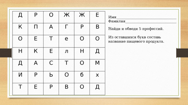 Д К Р П О О Е А Н Ж К Ж Г Т Д Е Р е Е А И л В О Т С Р Н О Т Е Ь Д Р О О В М б х О Д Имя__________________________________ Фамилия______________________________ Найди и обведи 5 профессий. Из оставшихся букв составь название пищевого продукта. 