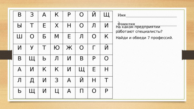 В З Ы Т А Ш Е К О И Б У В Х Р Н Т Щ А М О Ю И Л Е Ь О Й Д Л К Ж Л Л Ь Щ И И К Щ О О И З И И Г К В А Щ Й Р Ц А О Й Е Н Н П Т О Р Имя_____________________________ Фамилия_________________________ На каком предприятии работают специалисты? Найди и обведи 7 профессий. 