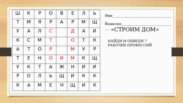 Ш Т К Р У М К О А Я А Л С В Р Т С Т М А Е О Е У Т   Р Л Р   Н К Р Д Ь М О Т   О А Щ О К А И И Л М Т А Ж Ь М У К М Н К Щ Е Р И Щ Н И И К Щ К И К Имя___________________________________ Фамилия_______________________________ «СТРОИМ ДОМ» НАЙДИ И ОБВЕДИ 7 РАБОЧИХ ПРОФЕССИЙ 