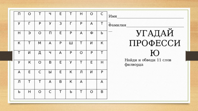 П У О Н Г Т Э Р К Ч Е Т О У Т П М И У З Т Д К А Е Г А Н Ч Р О Е Л Р Р О А В С Ш Ь Т А А С Е Р Ы Т Н Т Ф Т Е А О О У Ь И Т В С К Р К Т Т Е Л К Н И А Ь Р   Т А О В Имя_____________________________________ Фамилия_________________________________ УГАДАЙ ПРОФЕССИЮ Найди и обведи 11 слов филворда 