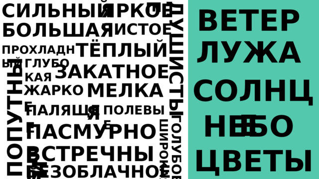 ЯРКОЕ СИЛЬНЫЙ ВЕТЕР ПОПУТНЫЙ ГОЛУБОЕ ДУШИСТЫЕ ШИРОКАЯ БОЛЬШАЯ ЧИСТОЕ ЛУЖА ТЁПЛЫЙ ПРОХЛАДНЫЙ ГЛУБО КАЯ ЗАКАТНОЕ СОЛНЦЕ МЕЛКАЯ ЖАРКОЕ ПАЛЯЩЕЕ ПОЛЕВЫЕ НЕБО ПАСМУРНОЕ ВСТРЕЧНЫЙ ЦВЕТЫ БЕЗОБЛАЧНОЕ 
