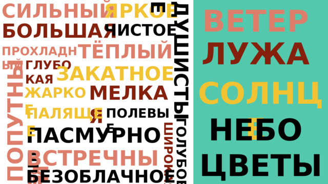 ЯРКОЕ СИЛЬНЫЙ ВЕТЕР ПОПУТНЫЙ ГОЛУБОЕ ДУШИСТЫЕ ШИРОКАЯ БОЛЬШАЯ ЧИСТОЕ ЛУЖА ТЁПЛЫЙ ПРОХЛАДНЫЙ ГЛУБО КАЯ ЗАКАТНОЕ СОЛНЦЕ МЕЛКАЯ ЖАРКОЕ ПАЛЯЩЕЕ ПОЛЕВЫЕ НЕБО ПАСМУРНОЕ ВСТРЕЧНЫЙ ЦВЕТЫ БЕЗОБЛАЧНОЕ 