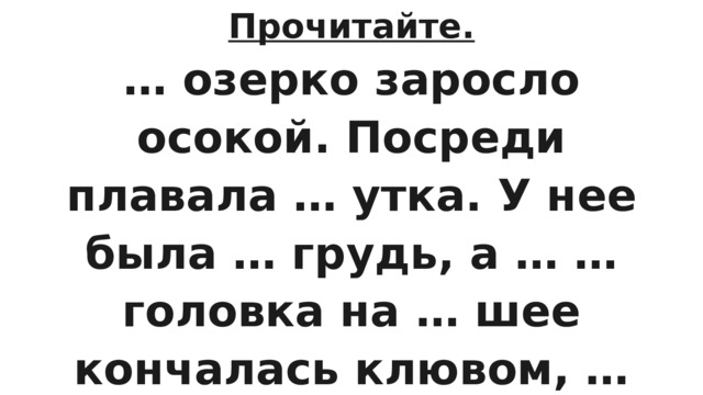 Прочитайте. … озерко заросло осокой. Посреди плавала … утка. У нее была … грудь, а … … головка на … шее кончалась клювом, … как шило. 