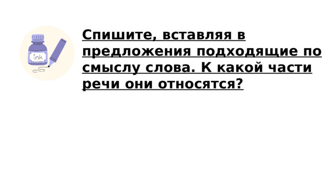 Спишите, вставляя в предложения подходящие по смыслу слова. К какой части речи они относятся?  