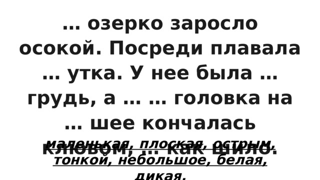 … озерко заросло осокой. Посреди плавала … утка. У нее была … грудь, а … … головка на … шее кончалась клювом, … как шило. маленькая, плоская, острым, тонкой, небольшое, белая, дикая. 