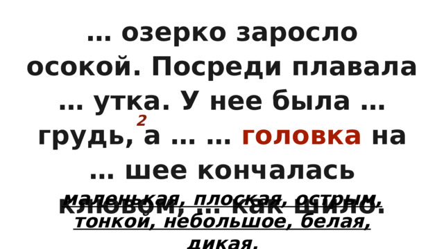 … озерко заросло осокой. Посреди плавала … утка. У нее была … грудь, а … … головка на … шее кончалась клювом, … как шило. 2 маленькая, плоская, острым, тонкой, небольшое, белая, дикая. 