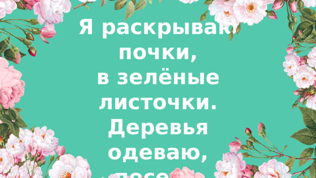 Я раскрываю почки, в зелёные листочки. Деревья одеваю, посевы поливаю, Движения полна, зовут меня...  