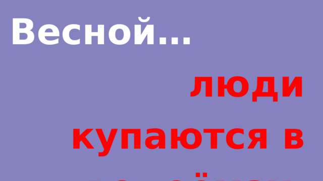 Весной… люди купаются в водоёмах. 
