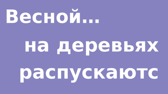 Весной… на деревьях распускаются почки. 