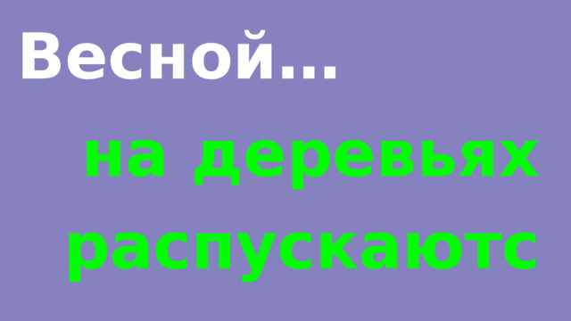 Весной… на деревьях распускаются почки. 