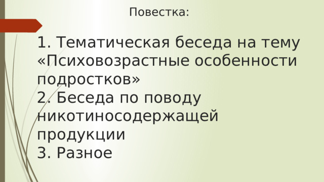  Повестка:   1. Тематическая беседа на тему «Психовозрастные особенности подростков»  2. Беседа по поводу никотиносодержащей продукции  3. Разное   