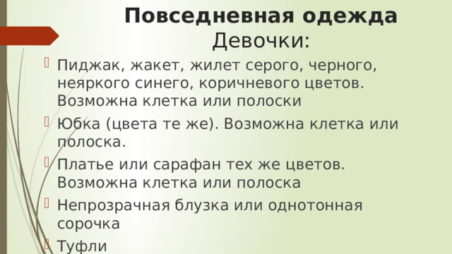 Повседневная одежда  Девочки: Пиджак, жакет, жилет серого, черного, неяркого синего, коричневого цветов. Возможна клетка или полоски Юбка (цвета те же). Возможна клетка или полоска. Платье или сарафан тех же цветов. Возможна клетка или полоска Непрозрачная блузка или однотонная сорочка Туфли 