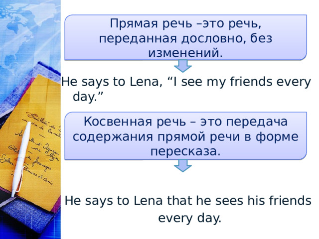 Прямая речь –это речь, переданная дословно, без изменений. He says to Lena, “I see my friends every day.” He says to Lena that he sees his friends  every day. Косвенная речь – это передача содержания прямой речи в форме пересказа. 
