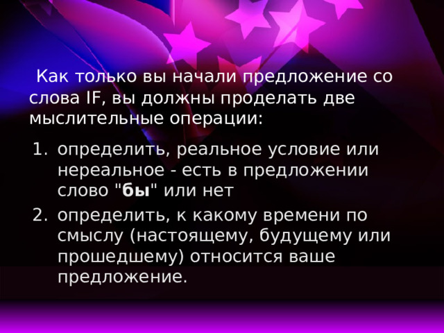   Как только вы начали предложение со слова IF, вы должны проделать две мыслительные операции: определить, реальное условие или нереальное - есть в предложении слово 