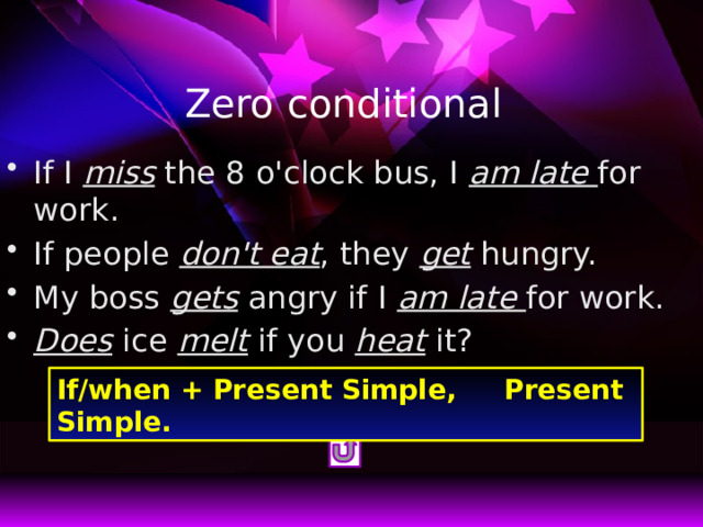 Zero conditional If I miss the 8 o'clock bus, I am late for work. If people don't eat , they get hungry. My boss gets angry if I am late for work. Does ice melt if you heat it? If/when + Present Simple, Present Simple. 