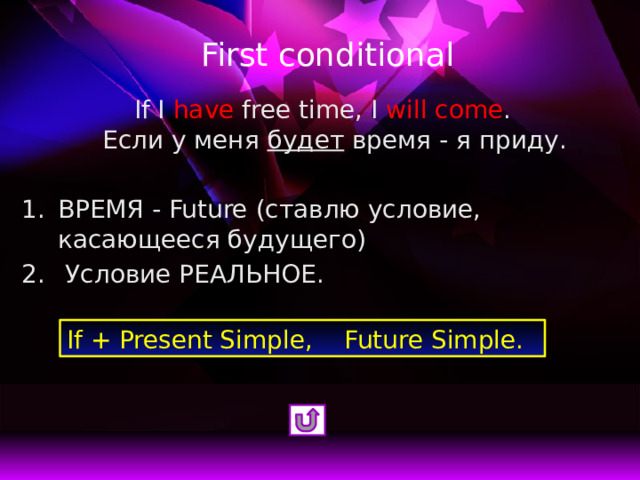 First conditional If I have free time, I will come .  Если у меня будет время - я приду. ВРЕМЯ - Future (ставлю условие, касающееся будущего)  Условие РЕАЛЬНОЕ. If + Present Simple, Future Simple. 