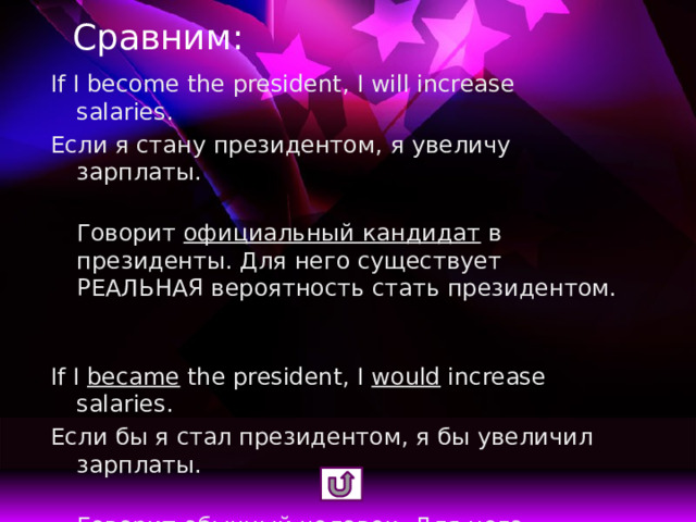 Сравним: If I become the president, I will increase salaries. Если я стану президентом, я увеличу зарплаты.  Говорит официальный кандидат в президенты. Для него существует РЕАЛЬНАЯ вероятность стать президентом.     If I became the president, I would increase salaries. Если бы я стал президентом, я бы увеличил зарплаты.  Говорит обычный человек . Для него вероятность стать президентом - НЕРЕАЛЬНАЯ.      
