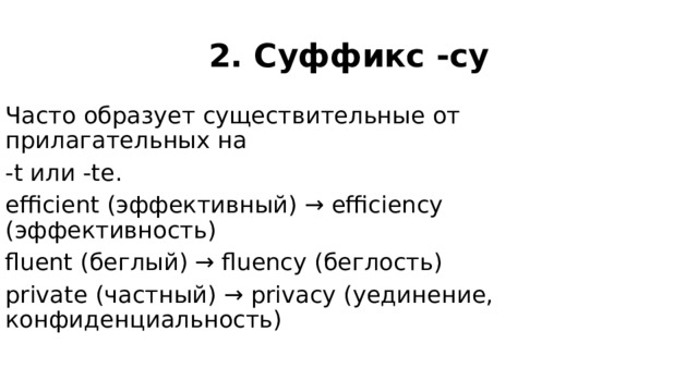 2. Суффикс -cy Часто образует существительные от прилагательных на -t или -te. efficient (эффективный) → efficiency (эффективность) fluent (беглый) → fluency (беглость) private (частный) → privacy (уединение, конфиденциальность) 