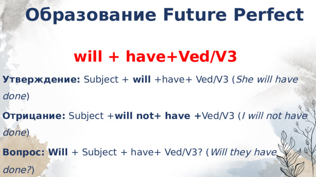 Образование Future Perfect  will + have+Ved/V3 Утверждение:  Subject +  will  +have+ Ved/V3 ( She will have done ) Отрицание:  Subject + will not+ have + Ved/V3 ( I will not have done ) Вопрос:   Will  + Subject + have+ Ved/V3? ( Will they have done? )    