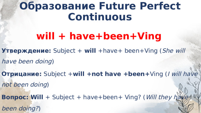 Образование Future Perfect Continuous  will + have+been+Ving Утверждение:  Subject +  will  +have+ been+Ving ( She will have been doing ) Отрицание:  Subject + will +not have +been+ Ving ( I will have not been doing ) Вопрос:   Will  + Subject + have+been+ Ving? ( Will they have been doing? )    