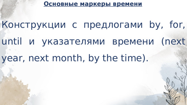 Основные маркеры времени   Конструкции с предлогами by, for, until и указателями времени (next year, next month, by the time). 