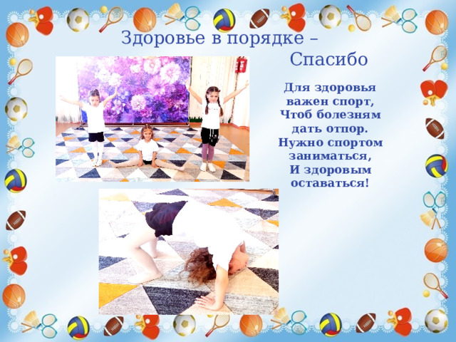 Здоровье в порядке –  Спасибо зарядке! Для здоровья важен спорт, Чтоб болезням дать отпор. Нужно спортом заниматься, И здоровым оставаться! 