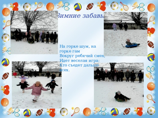 Зимние забавы На горке шум, на горке гам  Вокруг ребячий смех,  Идет веселая игра:  Кто съедет дальше всех. 
