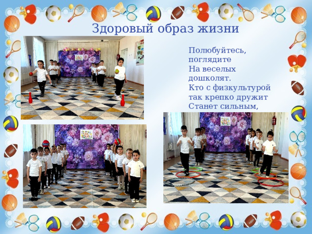 Здоровый образ жизни Полюбуйтесь, поглядите На веселых дошколят. Кто с физкультурой так крепко дружит Станет сильным, Здоровым и большим! 