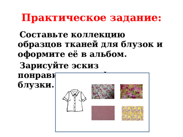 Практическое задание:  Составьте коллекцию образцов тканей для блузок и оформите её в альбом.  Зарисуйте эскиз понравившегося фасона блузки. 