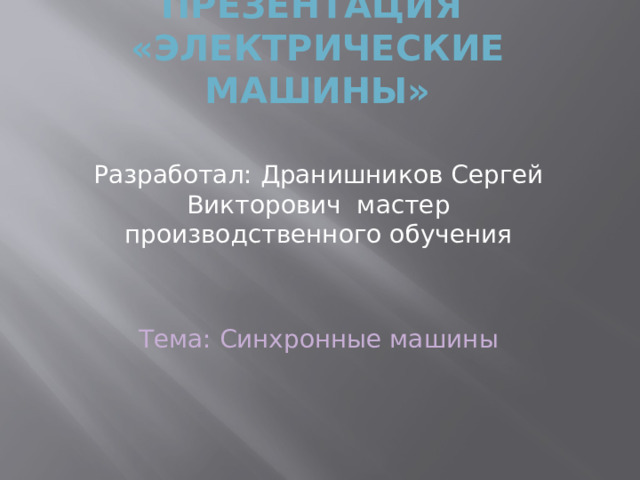 Презентация  «электрические машины» Разработал: Дранишников Сергей Викторович мастер производственного обучения Тема: Синхронные машины 