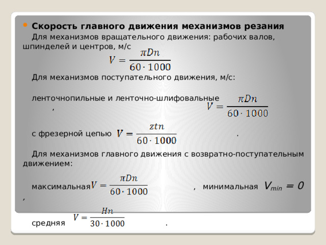 Скорость главного движения механизмов резания Для механизмов вращательного движения: рабочих валов, шпинделей и центров, м/с Для механизмов поступательного движения, м/с: ленточнопильные и ленточно-шлифовальные , с фрезерной цепью . Для механизмов главного движения с возвратно-поступательным движением: максимальная , минимальная V min = 0 ,  средняя . 