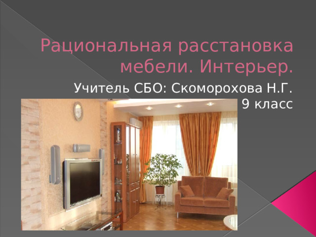 Рациональная расстановка мебели. Интерьер. Учитель СБО: Скоморохова Н.Г. 9 класс 