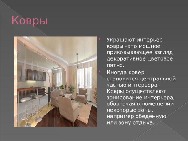 Ковры Украшают интерьер ковры –это мощное приковывающее взгляд декоративное цветовое пятно. Иногда ковёр становится центральной частью интерьера. Ковры осуществляют зонирование интерьера, обозначая в помещении некоторые зоны, например обеденную или зону отдыха. 