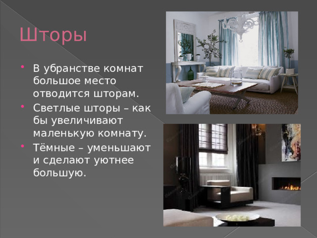 Шторы В убранстве комнат большое место отводится шторам. Светлые шторы – как бы увеличивают маленькую комнату. Тёмные – уменьшают и сделают уютнее большую. 