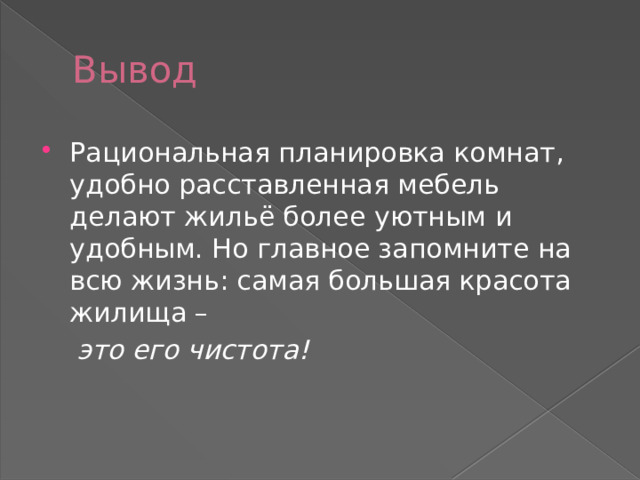 Вывод Рациональная планировка комнат, удобно расставленная мебель делают жильё более уютным и удобным. Но главное запомните на всю жизнь: самая большая красота жилища –  это его чистота! 