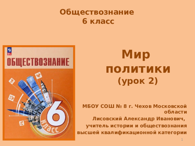 Обществознание 6 класс Мир политики (урок 2) МБОУ СОШ № 8 г. Чехов Московской области Лисовский Александр Иванович, учитель истории и обществознания высшей квалификационной категории  