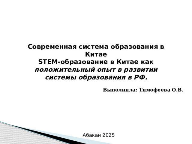 Современная система образования в Китае STEM-образование в Китае как положительный опыт в развитии системы образования в РФ.   Выполнила: Тимофеева О.В.  Абакан 2025 