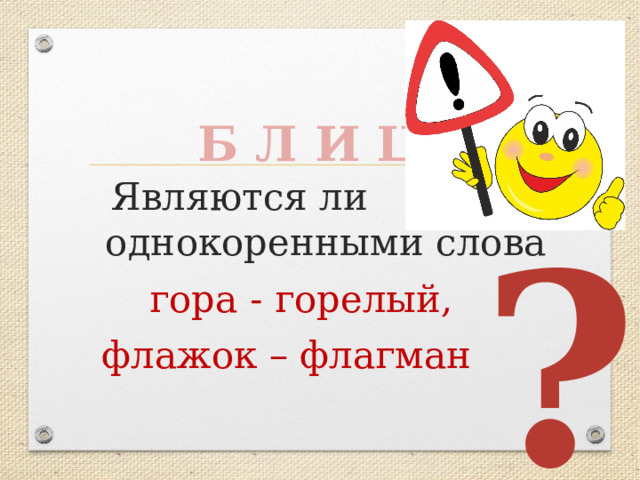 Б Л И Ц  Являются ли однокоренными слова  гора - горелый,  флажок – флагман ? 