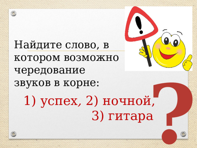 Найдите слово, в котором возможно чередование звуков в корне:  1) успех , 2) ночной, 3) гитара ? 