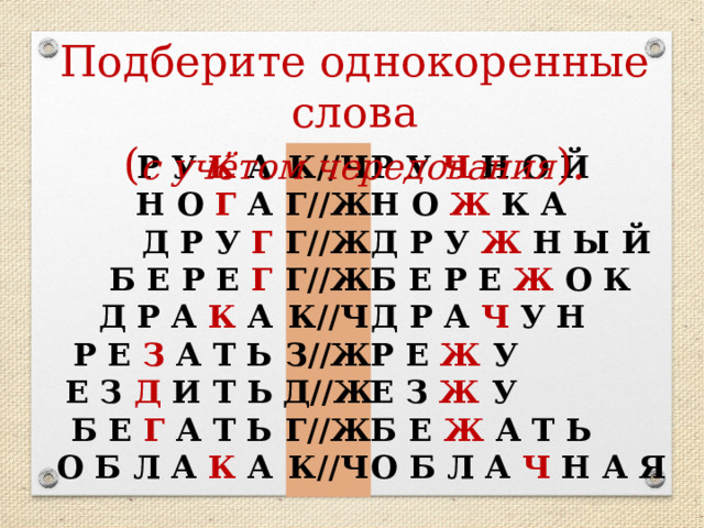Подберите однокоренные слова ( с учётом чередования ). Р У Ч Н О Й К//Ч Р У К А Н О Ж К А Н О Г А Г//Ж Д Р У Г Д Р У Ж Н Ы Й Г//Ж Г//Ж Б Е Р Е Ж О К Б Е Р Е Г Д Р А К А Д Р А Ч У Н К//Ч Р Е З А Т Ь Р Е Ж У З//Ж Д//Ж Е З Д И Т Ь Е З Ж У Б Е Г А Т Ь Б Е Ж А Т Ь Г//Ж О Б Л А Ч Н А Я К//Ч О Б Л А К А 