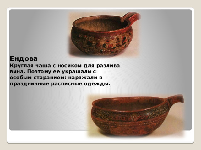 Ендова Круглая чаша с носиком для разлива вина. Поэтому ее украшали с особым старанием: наряжали в праздничные расписные одежды.  