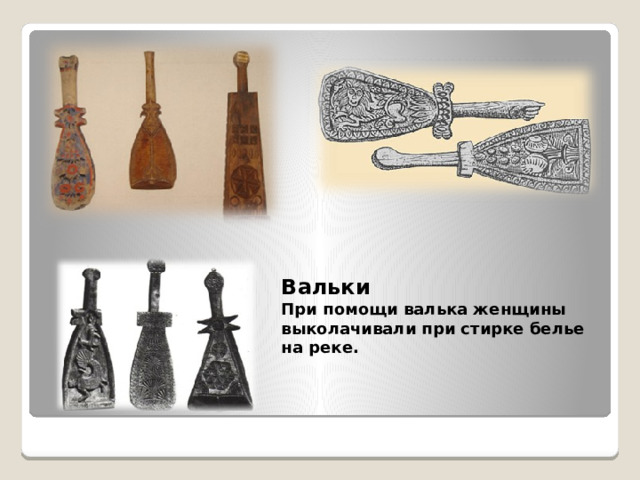 Вальки При помощи валька женщины выколачивали при стирке белье на реке.   