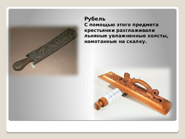 Рубель С помощью этого предмета крестьянки разглаживали льняные увлажненные холсты, намотанные на скалку.  